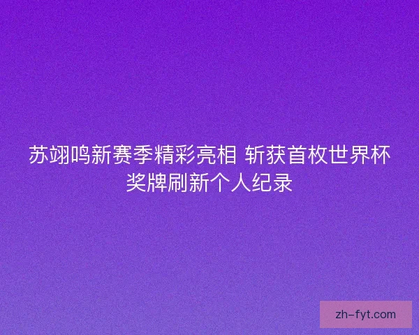 苏翊鸣新赛季精彩亮相 斩获首枚世界杯奖牌刷新个人纪录 苏翊鸣新赛季精彩亮相 斩获首枚世界杯奖牌刷新个人纪录