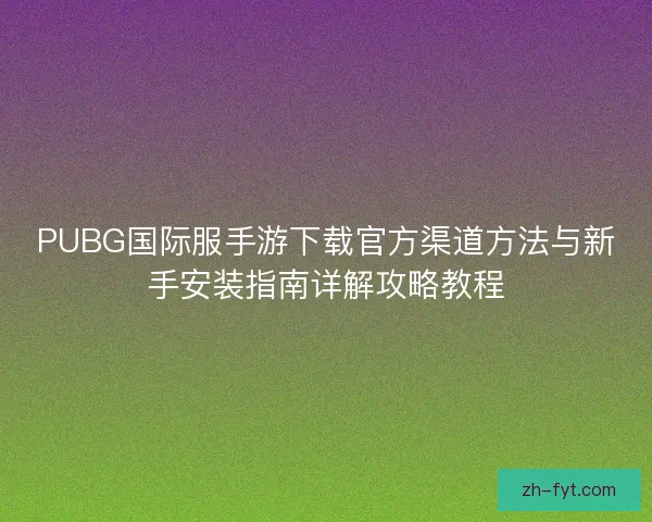 PUBG国际服手游下载官方渠道方法与新手安装指南详解攻略教程 PUBG国际服手游下载官方渠道方法与新手安装指南详解攻略教程
