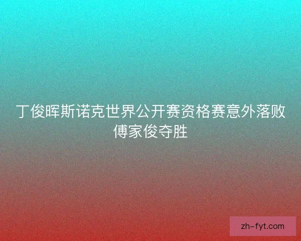 丁俊晖斯诺克世界公开赛资格赛意外落败傅家俊夺胜 丁俊晖斯诺克世界公开赛资格赛意外落败傅家俊夺胜