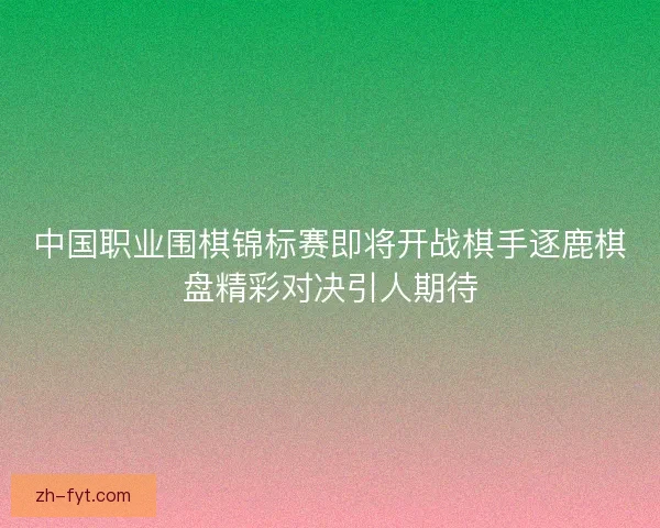 中国职业围棋锦标赛即将开战棋手逐鹿棋盘精彩对决引人期待 中国职业围棋锦标赛即将开战棋手逐鹿棋盘精彩对决引人期待