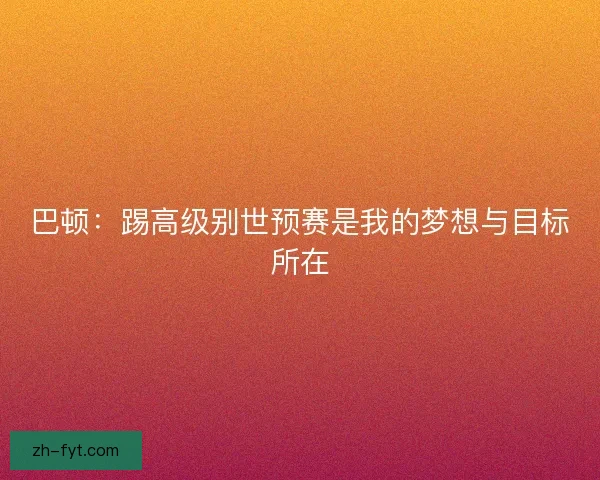 巴顿:踢高级别世预赛是我的梦想与目标所在 巴顿:踢高级别世预赛是我的梦想与目标所在