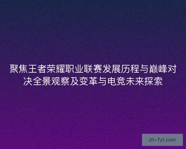 聚焦王者荣耀职业联赛发展历程与巅峰对决全景观察及变革与电竞未来探索 聚焦王者荣耀职业联赛发展历程与巅峰对决全景观察及变革与电竞未来探索