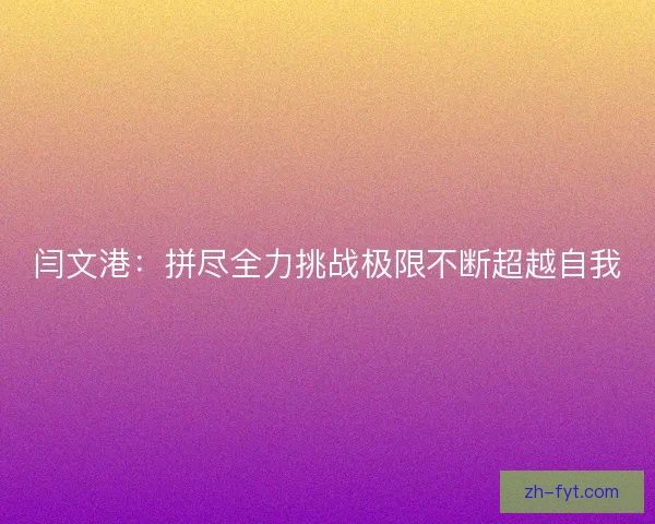 闫文港:拼尽全力挑战极限不断超越自我 闫文港:拼尽全力挑战极限不断超越自我