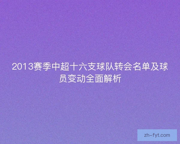 2013赛季中超十六支球队转会名单及球员变动全面解析 2013赛季中超十六支球队转会名单及球员变动全面解析
