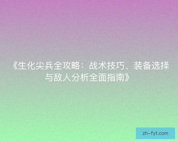 《生化尖兵全攻略:战术技巧、装备选择与敌人分析全面指南》 《生化尖兵全攻略:战术技巧、装备选择与敌人分析全面指南》