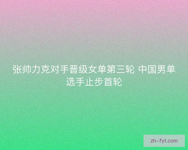 张帅力克对手晋级女单第三轮 中国男单选手止步首轮