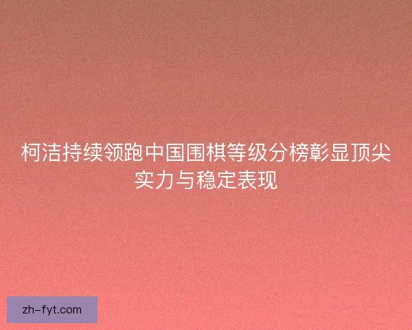 柯洁持续领跑中国围棋等级分榜彰显顶尖实力与稳定表现 柯洁持续领跑中国围棋等级分榜彰显顶尖实力与稳定表现