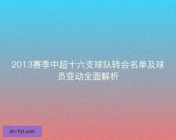 2013赛季中超十六支球队转会名单及球员变动全面解析