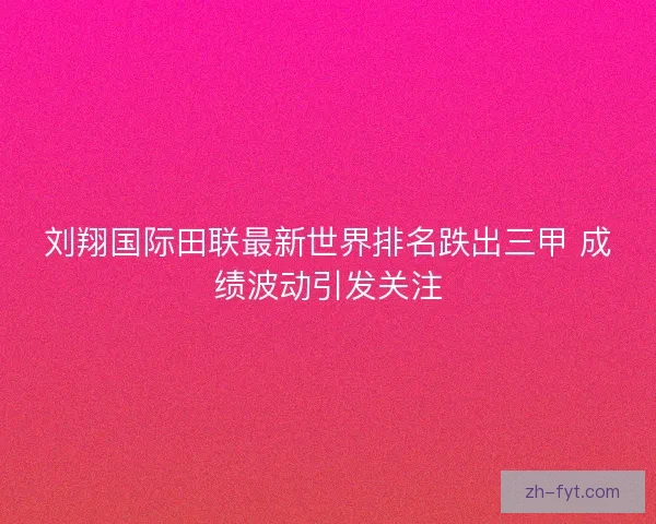 刘翔国际田联最新世界排名跌出三甲 成绩波动引发关注