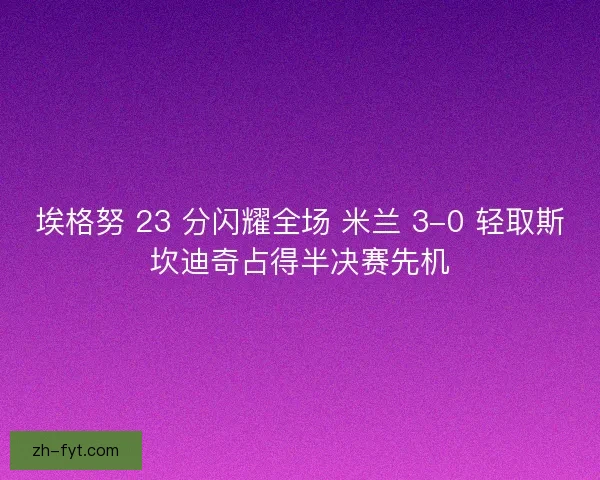 埃格努 23 分闪耀全场 米兰 3-0 轻取斯坎迪奇占得半决赛先机