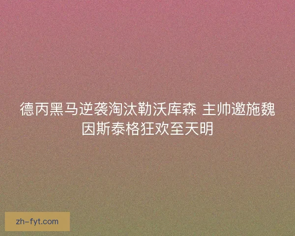 德丙黑马逆袭淘汰勒沃库森 主帅邀施魏因斯泰格狂欢至天明