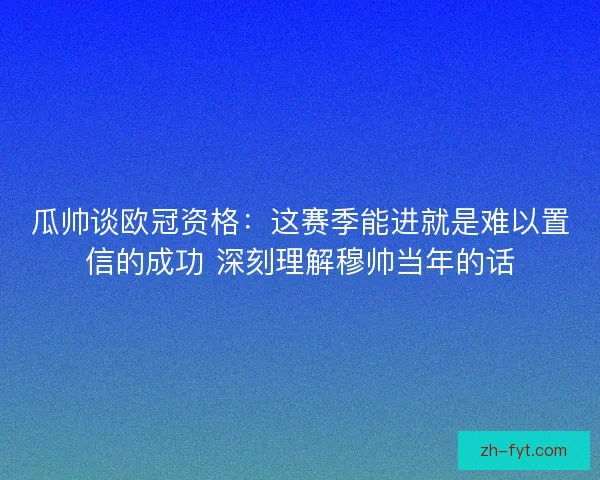 瓜帅谈欧冠资格：这赛季能进就是难以置信的成功 深刻理解穆帅当年的话