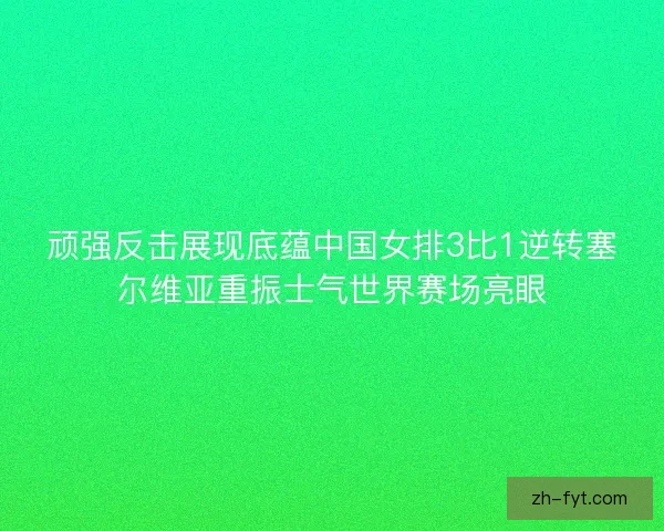 顽强反击展现底蕴中国女排3比1逆转塞尔维亚重振士气世界赛场亮眼