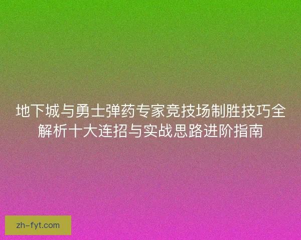 地下城与勇士弹药专家竞技场制胜技巧全解析十大连招与实战思路进阶指南