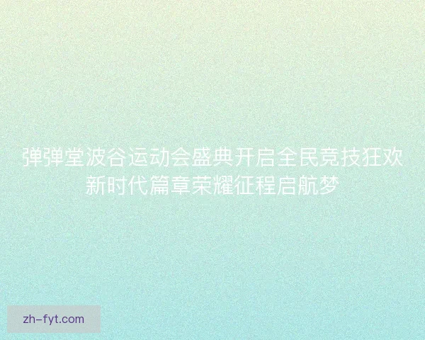 弹弹堂波谷运动会盛典开启全民竞技狂欢新时代篇章荣耀征程启航梦