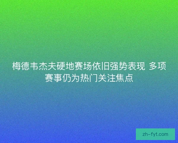 梅德韦杰夫硬地赛场依旧强势表现 多项赛事仍为热门关注焦点
