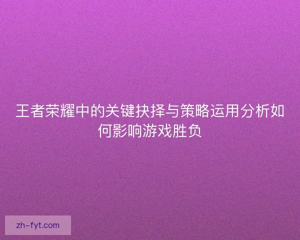 王者荣耀中的关键抉择与策略运用分析如何影响游戏胜负 王者荣耀中的关键抉择与策略运用分析如何影响游戏胜负