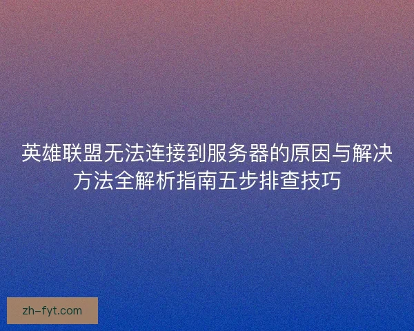 英雄联盟无法连接到服务器的原因与解决方法全解析指南五步排查技巧