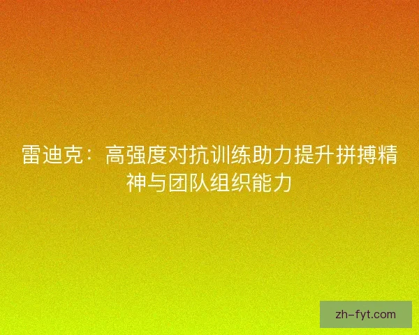 雷迪克:高强度对抗训练助力提升拼搏精神与团队组织能力 雷迪克:高强度对抗训练助力提升拼搏精神与团队组织能力