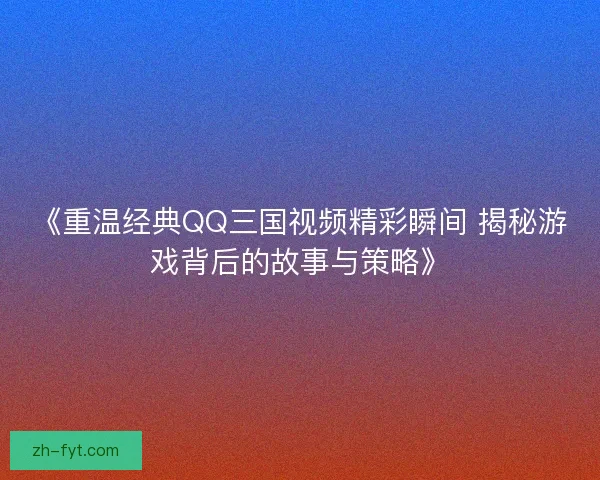 《重温经典QQ三国视频精彩瞬间 揭秘游戏背后的故事与策略》 《重温经典QQ三国视频精彩瞬间 揭秘游戏背后的故事与策略》