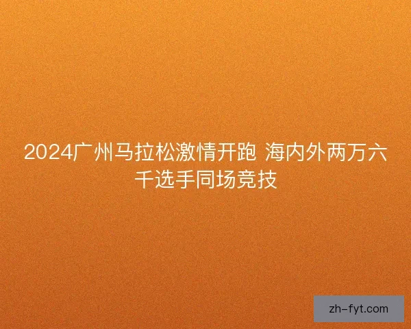 2024广州马拉松激情开跑 海内外两万六千选手同场竞技 2024广州马拉松激情开跑 海内外两万六千选手同场竞技