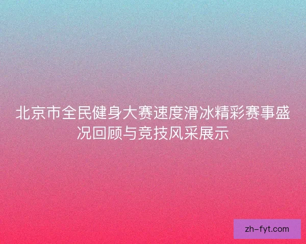北京市全民健身大赛速度滑冰精彩赛事盛况回顾与竞技风采展示