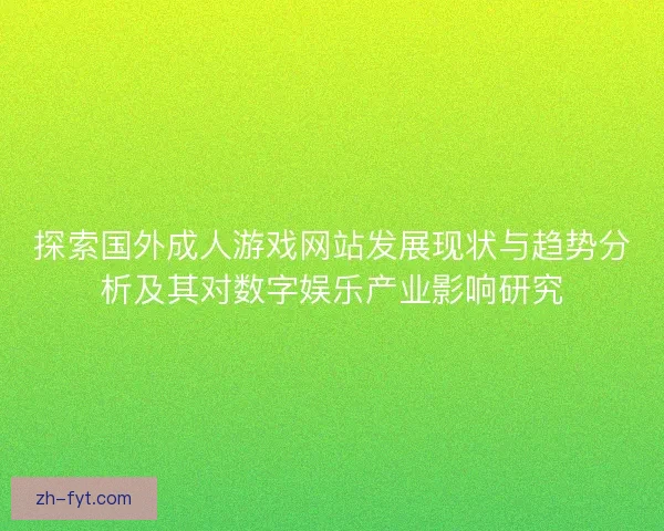 探索国外成人游戏网站发展现状与趋势分析及其对数字娱乐产业影响研究