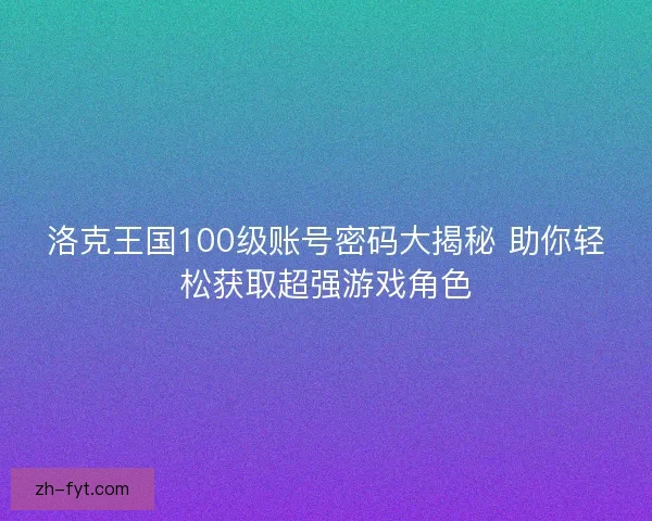 洛克王国100级账号密码大揭秘 助你轻松获取超强游戏角色 洛克王国100级账号密码大揭秘 助你轻松获取超强游戏角色